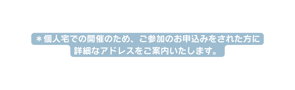 個人宅での開催のため ご参加のお申込みをされた方に詳細なアドレスをご案内いたします